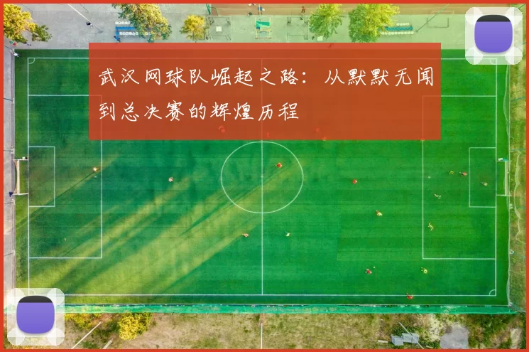 武汉网球队崛起之路：从默默无闻到总决赛的辉煌历程