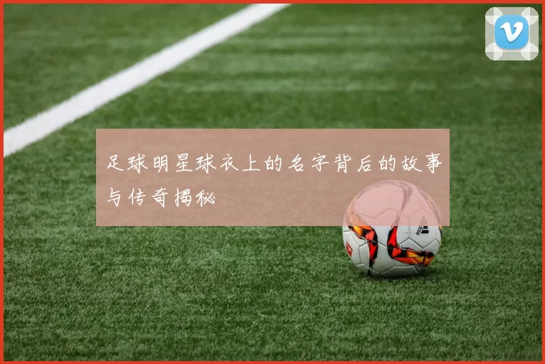 足球明星球衣上的名字背后的故事与传奇揭秘