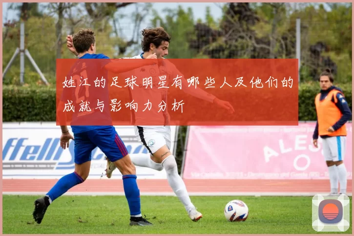 姓江的足球明星有哪些人及他们的成就与影响力分析