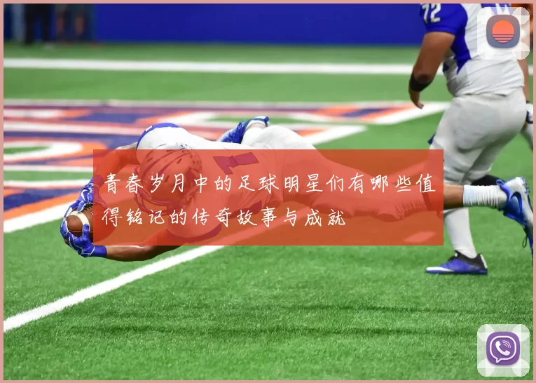 青春岁月中的足球明星们有哪些值得铭记的传奇故事与成就