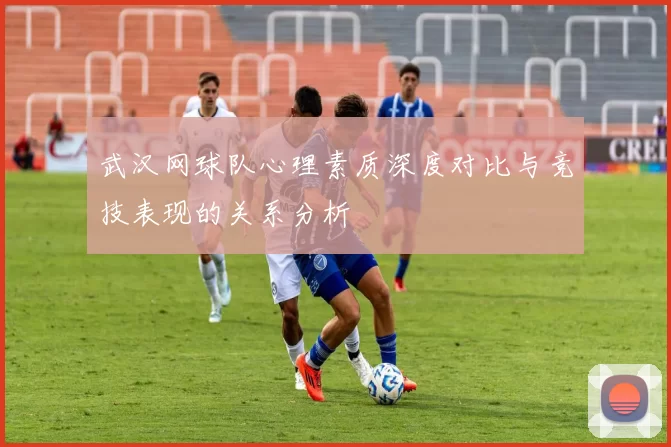 武汉网球队心理素质深度对比与竞技表现的关系分析