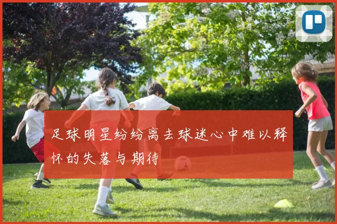 足球明星纷纷离去球迷心中难以释怀的失落与期待
