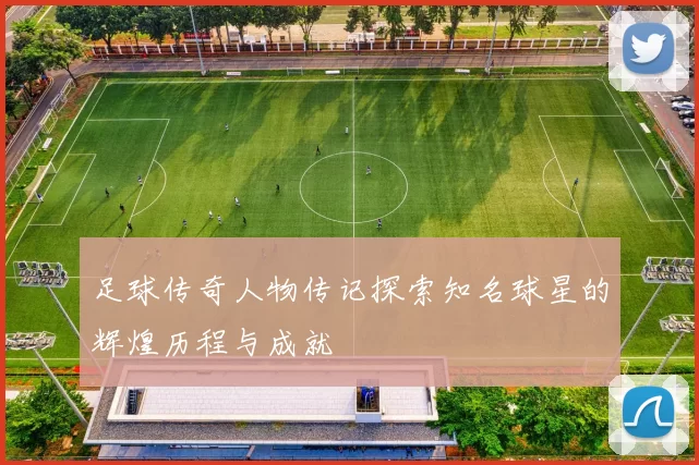足球传奇人物传记探索知名球星的辉煌历程与成就