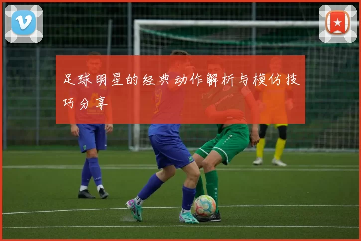 足球明星的经典动作解析与模仿技巧分享