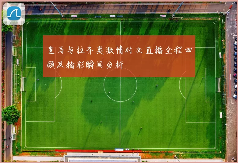 皇马与拉齐奥激情对决直播全程回顾及精彩瞬间分析