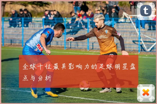 全球十位最具影响力的足球明星盘点与分析