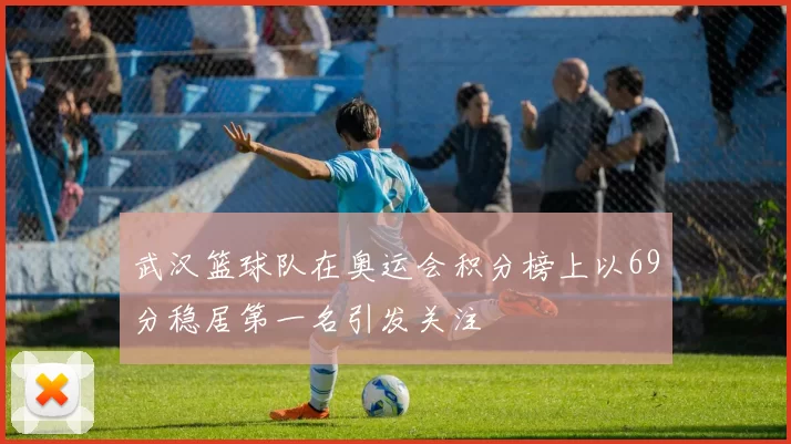 武汉篮球队在奥运会积分榜上以69分稳居第一名引发关注