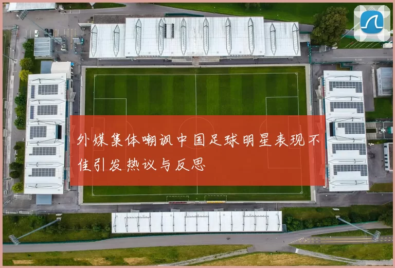 外媒集体嘲讽中国足球明星表现不佳引发热议与反思