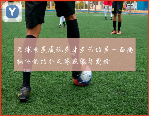 足球明星展现多才多艺的另一面揭秘他们的非足球技能与爱好