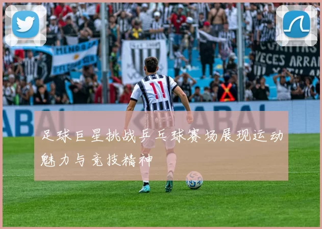足球巨星挑战乒乓球赛场展现运动魅力与竞技精神