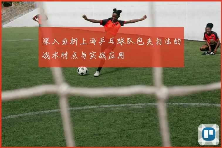 深入分析上海乒乓球队包夹打法的战术特点与实战应用