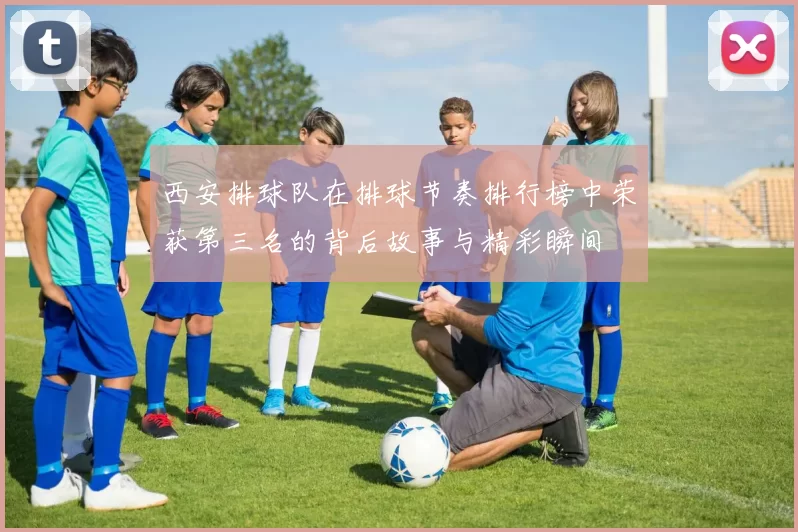 西安排球队在排球节奏排行榜中荣获第三名的背后故事与精彩瞬间