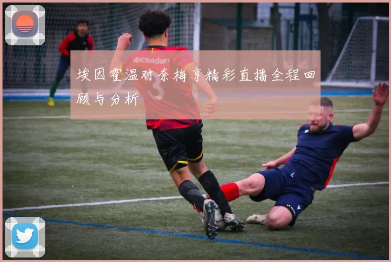 埃因霍温对奈梅亨精彩直播全程回顾与分析