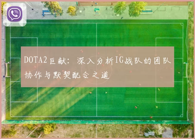 DOTA2巨献：深入分析IG战队的团队协作与默契配合之道