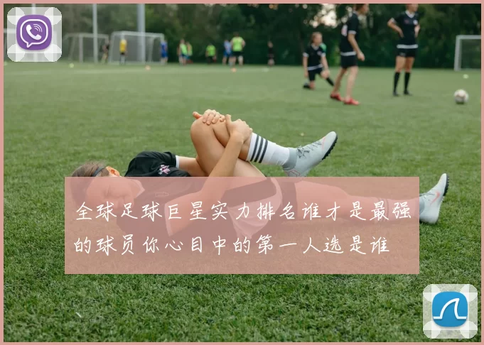 全球足球巨星实力排名谁才是最强的球员你心目中的第一人选是谁