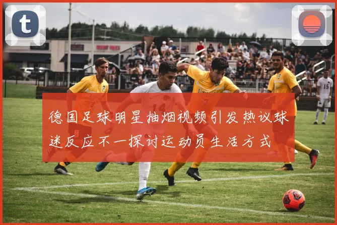 德国足球明星抽烟视频引发热议球迷反应不一探讨运动员生活方式