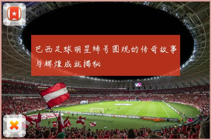 巴西足球明星绰号圆规的传奇故事与辉煌成就揭秘