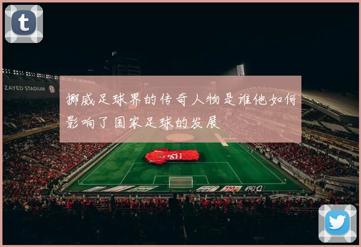挪威足球界的传奇人物是谁他如何影响了国家足球的发展