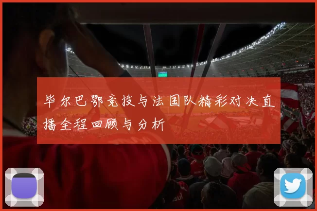 毕尔巴鄂竞技与法国队精彩对决直播全程回顾与分析