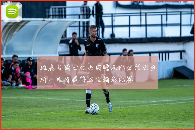 雄鹿与骑士对决前瞻及比分预测分析，谁将赢得这场精彩比赛