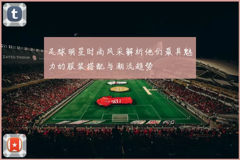 足球明星时尚风采解析他们最具魅力的服装搭配与潮流趋势