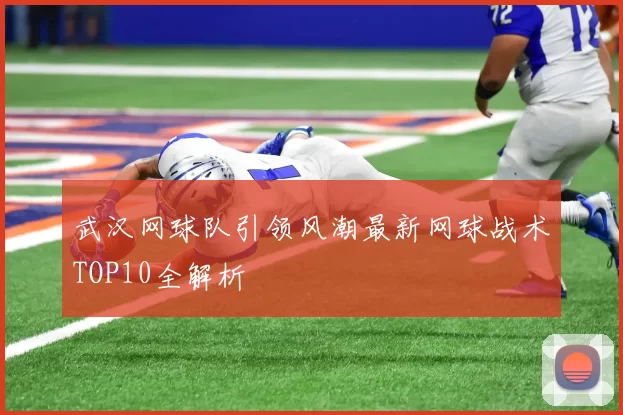 武汉网球队引领风潮最新网球战术TOP10全解析