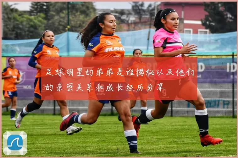 足球明星的弟弟是谁揭秘以及他们的亲密关系和成长经历分享