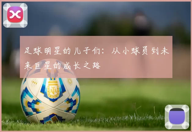 足球明星的儿子们：从小球员到未来巨星的成长之路