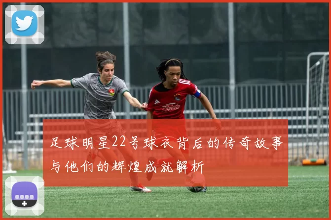 足球明星22号球衣背后的传奇故事与他们的辉煌成就解析