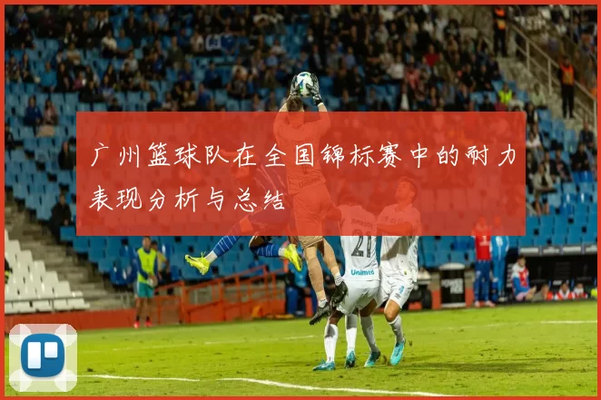 广州篮球队在全国锦标赛中的耐力表现分析与总结