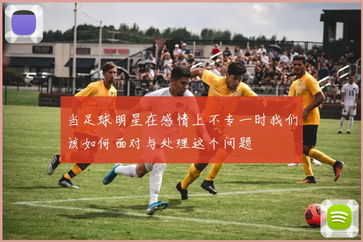 当足球明星在感情上不专一时我们该如何面对与处理这个问题