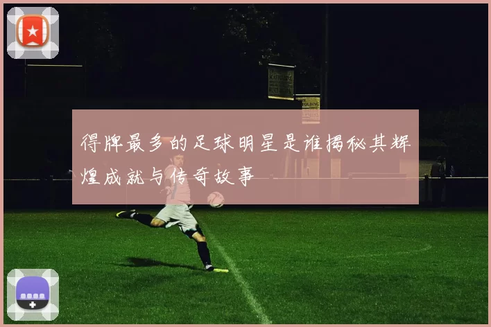 得牌最多的足球明星是谁揭秘其辉煌成就与传奇故事