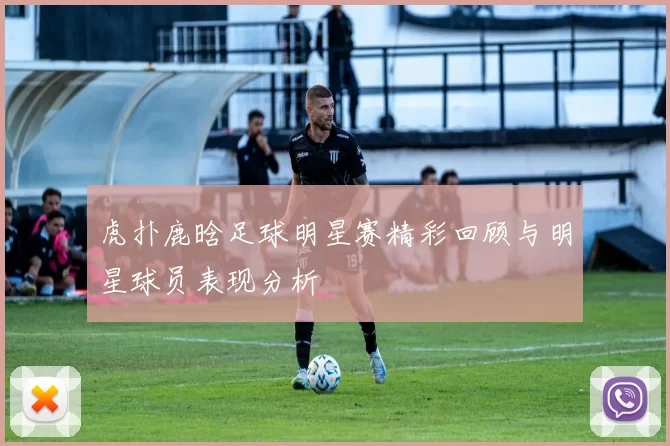 虎扑鹿晗足球明星赛精彩回顾与明星球员表现分析