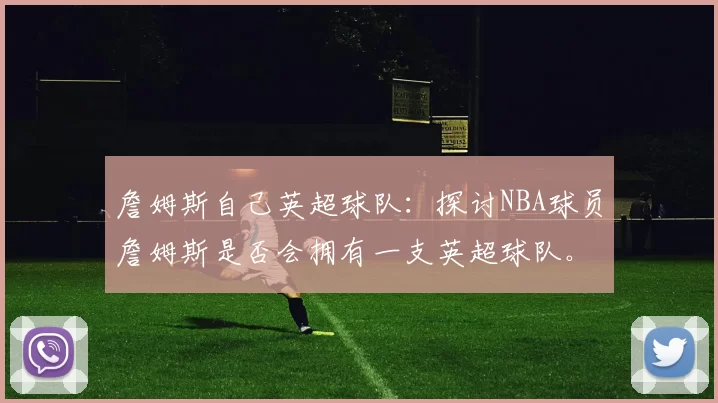 詹姆斯自己英超球队：探讨NBA球员詹姆斯是否会拥有一支英超球队。
