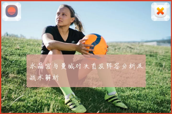 水晶宫与曼城对决首发阵容分析及战术解析