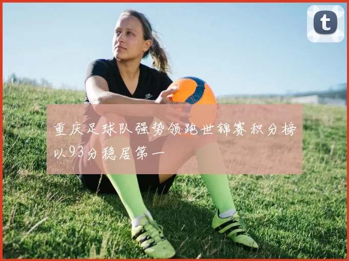 重庆足球队强势领跑世锦赛积分榜以93分稳居第一