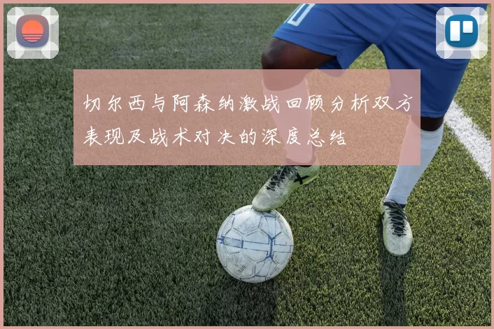 切尔西与阿森纳激战回顾分析双方表现及战术对决的深度总结