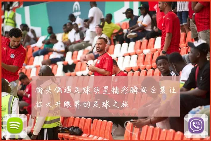 街头偶遇足球明星精彩瞬间合集让你大开眼界的足球之旅