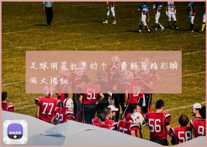 足球明星杜罗的个人资料与精彩瞬间大揭秘