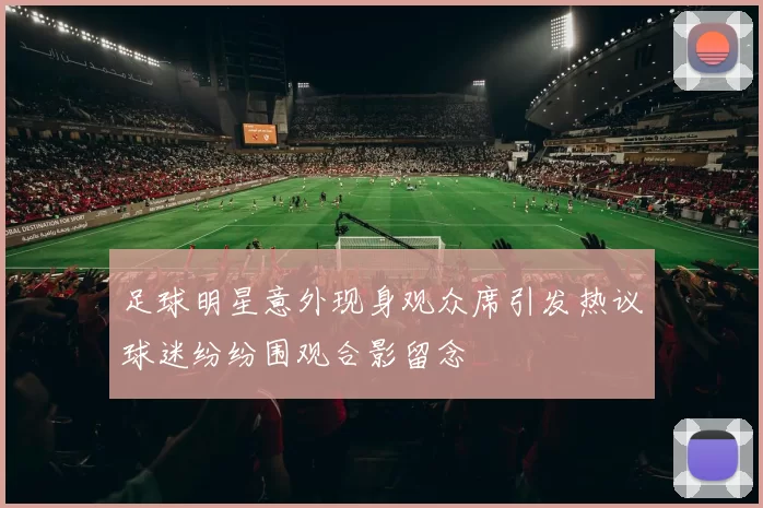 足球明星意外现身观众席引发热议球迷纷纷围观合影留念