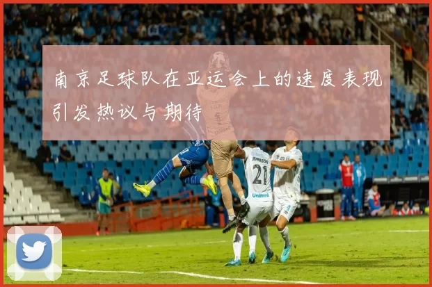 南京足球队在亚运会上的速度表现引发热议与期待