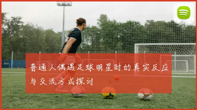 普通人偶遇足球明星时的真实反应与交流方式探讨