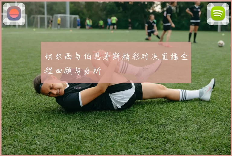 切尔西与伯恩茅斯精彩对决直播全程回顾与分析