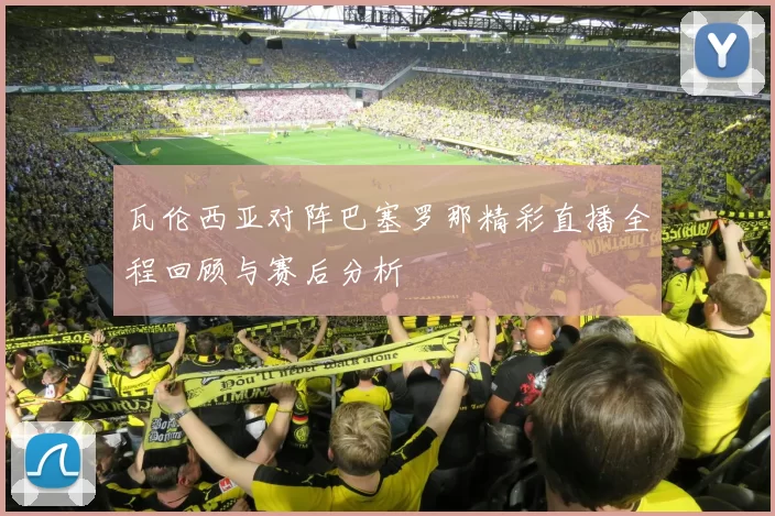 瓦伦西亚对阵巴塞罗那精彩直播全程回顾与赛后分析