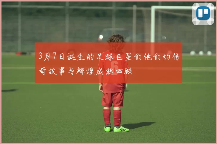 3月7日诞生的足球巨星们他们的传奇故事与辉煌成就回顾