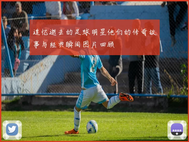 追忆逝去的足球明星他们的传奇故事与经典瞬间图片回顾