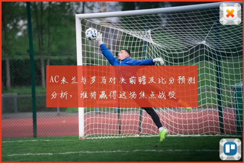 AC米兰与罗马对决前瞻及比分预测分析，谁将赢得这场焦点战役