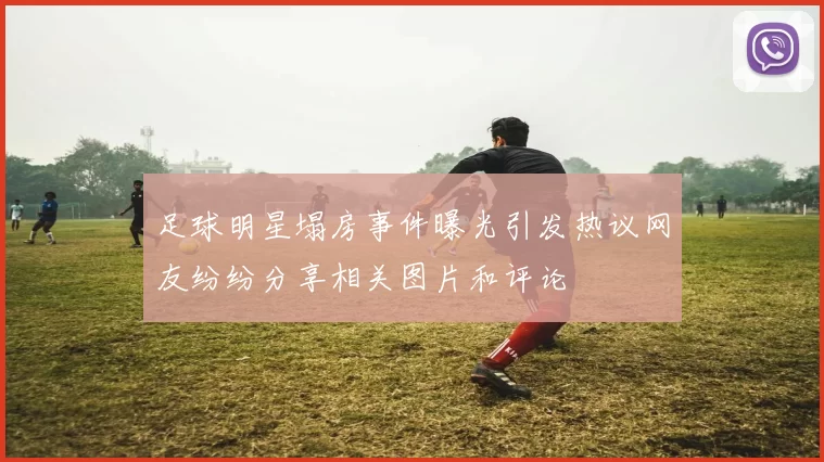 足球明星塌房事件曝光引发热议网友纷纷分享相关图片和评论