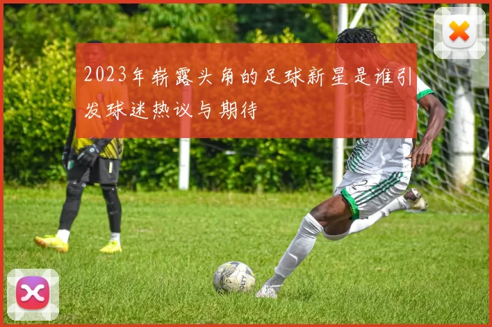 2023年崭露头角的足球新星是谁引发球迷热议与期待