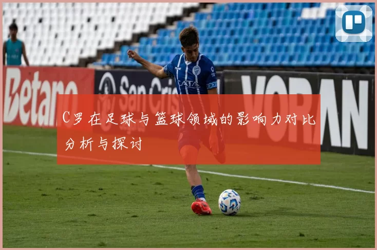 C罗在足球与篮球领域的影响力对比分析与探讨